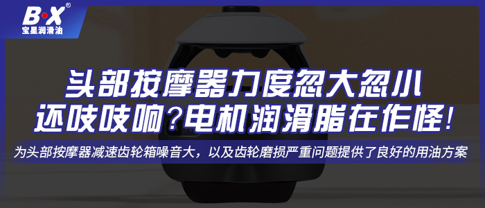 头部按摩器力度忽大忽小还吱吱响？电机润滑脂在作怪！