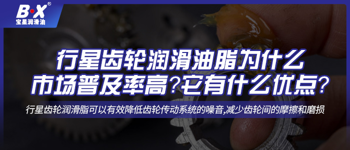 行星齿轮润滑油脂为什么市场普及率高？它有什么优点？