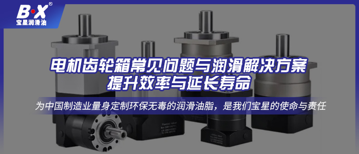 电机齿轮箱常见问题与润滑解决方案：提升效率与延长寿命