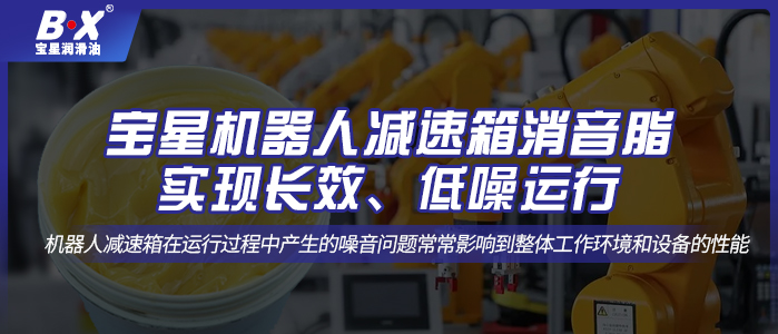 宝星机器人减速箱消音脂；实现长效、低噪运行