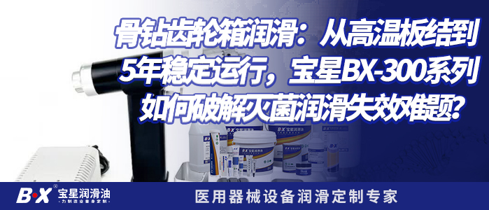 骨钻齿轮箱润滑：从高温板结到5年稳定运行，宝星BX-300系列如何破解灭菌润滑失效难题？